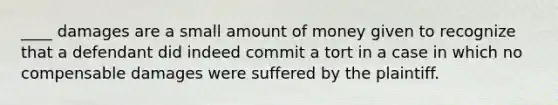 ____ damages are a small amount of money given to recognize that a defendant did indeed commit a tort in a case in which no compensable damages were suffered by the plaintiff.