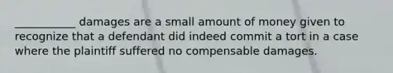 ___________ damages are a small amount of money given to recognize that a defendant did indeed commit a tort in a case where the plaintiff suffered no compensable damages.