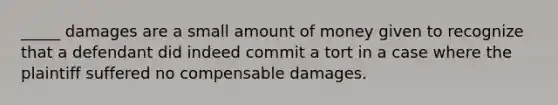 _____ damages are a small amount of money given to recognize that a defendant did indeed commit a tort in a case where the plaintiff suffered no compensable damages.