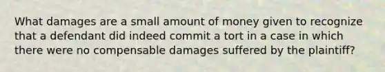 What damages are a small amount of money given to recognize that a defendant did indeed commit a tort in a case in which there were no compensable damages suffered by the plaintiff?