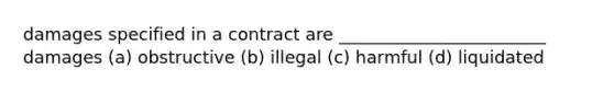 damages specified in a contract are ________________________ damages (a) obstructive (b) illegal (c) harmful (d) liquidated