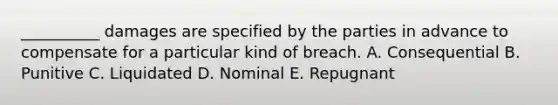 __________ damages are specified by the parties in advance to compensate for a particular kind of breach. A. Consequential B. Punitive C. Liquidated D. Nominal E. Repugnant