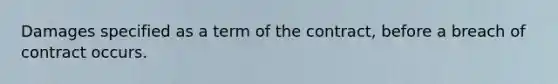 Damages specified as a term of the contract, before a breach of contract occurs.