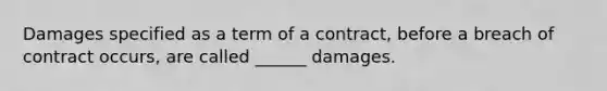 Damages specified as a term of a contract, before a breach of contract occurs, are called ______ damages.