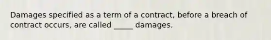 Damages specified as a term of a contract, before a breach of contract occurs, are called _____ damages.