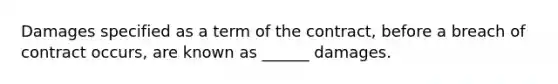 Damages specified as a term of the contract, before a breach of contract occurs, are known as ______ damages.