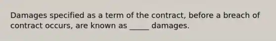 Damages specified as a term of the contract, before a breach of contract occurs, are known as _____ damages.