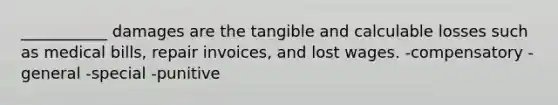 ___________ damages are the tangible and calculable losses such as medical bills, repair invoices, and lost wages. -compensatory -general -special -punitive