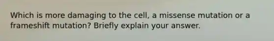 Which is more damaging to the cell, a missense mutation or a frameshift mutation? Briefly explain your answer.