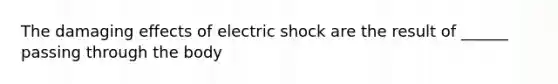 The damaging effects of electric shock are the result of ______ passing through the body