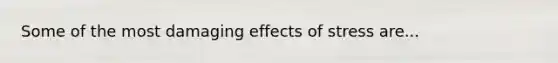 Some of the most damaging effects of stress are...