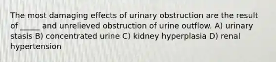 The most damaging effects of urinary obstruction are the result of _____ and unrelieved obstruction of urine outflow. A) urinary stasis B) concentrated urine C) kidney hyperplasia D) renal hypertension