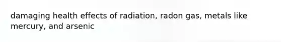 damaging health effects of radiation, radon gas, metals like mercury, and arsenic