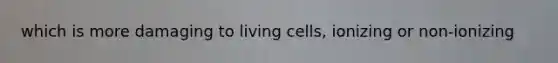 which is more damaging to living cells, ionizing or non-ionizing