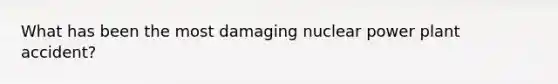 What has been the most damaging nuclear power plant accident?