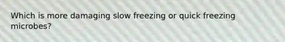 Which is more damaging slow freezing or quick freezing microbes?