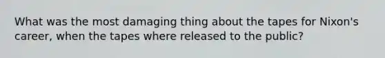 What was the most damaging thing about the tapes for Nixon's career, when the tapes where released to the public?