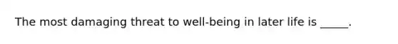 The most damaging threat to well-being in later life is _____.