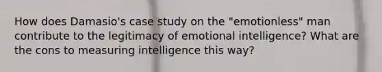 How does Damasio's case study on the "emotionless" man contribute to the legitimacy of emotional intelligence? What are the cons to measuring intelligence this way?