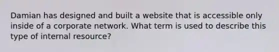 Damian has designed and built a website that is accessible only inside of a corporate network. What term is used to describe this type of internal resource?