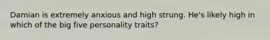 Damian is extremely anxious and high strung. He's likely high in which of the big five personality traits?