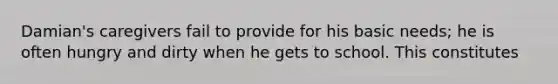 Damian's caregivers fail to provide for his basic needs; he is often hungry and dirty when he gets to school. This constitutes