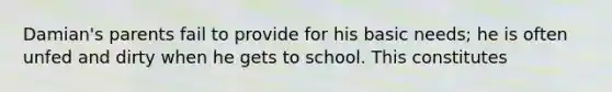 Damian's parents fail to provide for his basic needs; he is often unfed and dirty when he gets to school. This constitutes