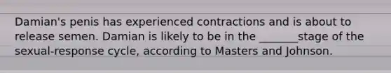 Damian's penis has experienced contractions and is about to release semen. Damian is likely to be in the _______stage of the sexual-response cycle, according to Masters and Johnson.