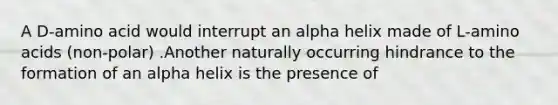 A D-amino acid would interrupt an alpha helix made of L-amino acids (non-polar) .Another naturally occurring hindrance to the formation of an alpha helix is the presence of