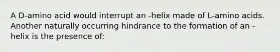 A D-amino acid would interrupt an -helix made of L-amino acids. Another naturally occurring hindrance to the formation of an -helix is the presence of: