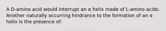 A D-amino acid would interrupt an α helix made of L-amino acids. Another naturally occurring hindrance to the formation of an α helix is the presence of: