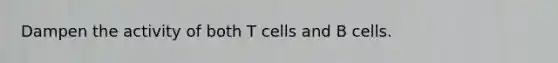 Dampen the activity of both T cells and B cells.