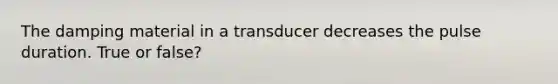 The damping material in a transducer decreases the pulse duration. True or false?