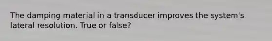 The damping material in a transducer improves the system's lateral resolution. True or false?