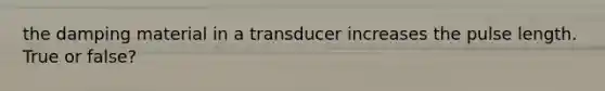 the damping material in a transducer increases the pulse length. True or false?