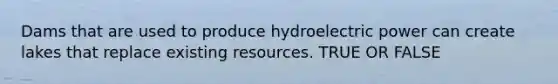 Dams that are used to produce hydroelectric power can create lakes that replace existing resources. TRUE OR FALSE