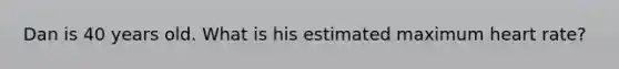 Dan is 40 years old. What is his estimated maximum heart rate?