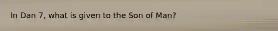 In Dan 7, what is given to the Son of Man?