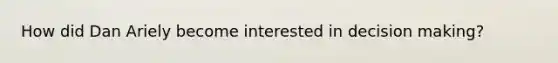 How did Dan Ariely become interested in decision making?