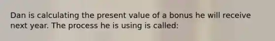 Dan is calculating the present value of a bonus he will receive next year. The process he is using is called: