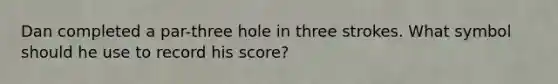 Dan completed a par-three hole in three strokes. What symbol should he use to record his score?