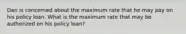 Dan is concerned about the maximum rate that he may pay on his policy loan. What is the maximum rate that may be authorized on his policy loan?