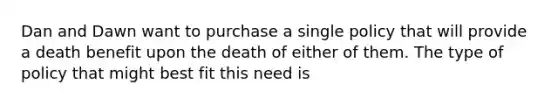 Dan and Dawn want to purchase a single policy that will provide a death benefit upon the death of either of them. The type of policy that might best fit this need is