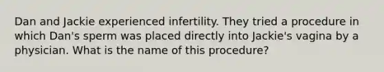 Dan and Jackie experienced infertility. They tried a procedure in which Dan's sperm was placed directly into Jackie's vagina by a physician. What is the name of this procedure?