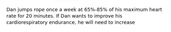 Dan jumps rope once a week at 65%-85% of his maximum heart rate for 20 minutes. If Dan wants to improve his cardiorespiratory endurance, he will need to increase