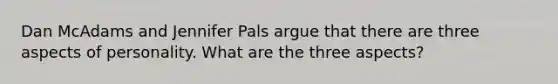 Dan McAdams and Jennifer Pals argue that there are three aspects of personality. What are the three aspects?