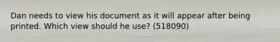 Dan needs to view his document as it will appear after being printed. Which view should he use? (518090)