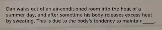 Dan walks out of an air-conditioned room into the heat of a summer day, and after sometime his body releases excess heat by sweating. This is due to the body's tendency to maintain_____.