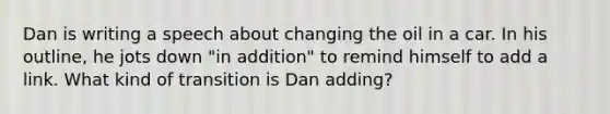 Dan is writing a speech about changing the oil in a car. In his outline, he jots down "in addition" to remind himself to add a link. What kind of transition is Dan adding?