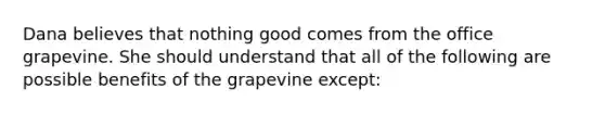 Dana believes that nothing good comes from the office grapevine. She should understand that all of the following are possible benefits of the grapevine except: